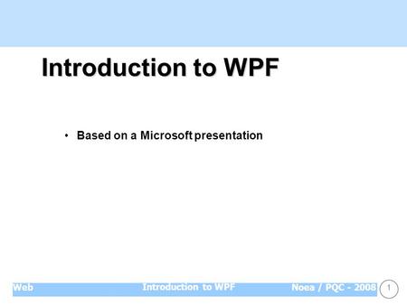 1 Introduction to WPFNoea / PQC - 2008Web Introduction to WPF Introduction to WPF Based on a Microsoft presentation.