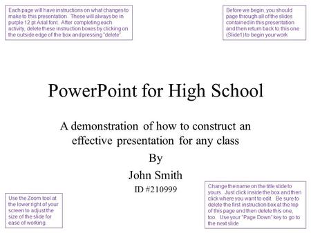 PowerPoint for High School A demonstration of how to construct an effective presentation for any class By John Smith ID #210999 Each page will have instructions.