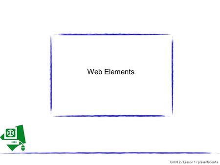 Unit 8.2 / Lesson 1 / presentation1a Web Elements.