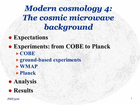 PHY306 1 Modern cosmology 4: The cosmic microwave background Expectations Experiments: from COBE to Planck  COBE  ground-based experiments  WMAP  Planck.