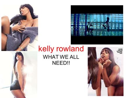 Kelly rowland WHAT WE ALL NEED!!. hoppadon formly of village deuce mafia...the hottest rap don spitting!!