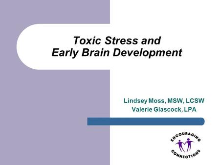 Toxic Stress and Early Brain Development Lindsey Moss, MSW, LCSW Valerie Glascock, LPA.