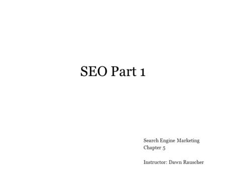 SEO Part 1 Search Engine Marketing Chapter 5 Instructor: Dawn Rauscher.