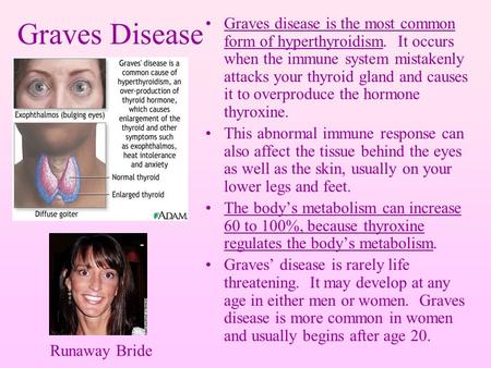 Graves Disease Graves disease is the most common form of hyperthyroidism. It occurs when the immune system mistakenly attacks your thyroid gland and causes.