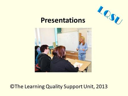 Presentations ©The Learning Quality Support Unit, 2013.
