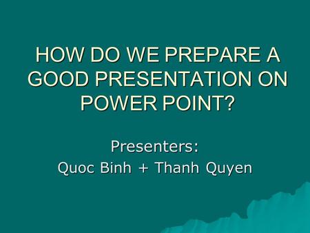 HOW DO WE PREPARE A GOOD PRESENTATION ON POWER POINT? Presenters: Quoc Binh + Thanh Quyen.