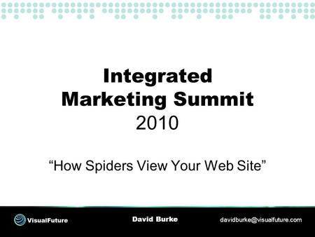 Integrated Marketing Summit 2010 “How Spiders View Your Web Site” David Burke