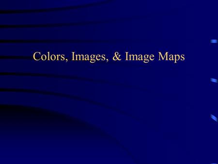 Colors, Images, & Image Maps. Working with Color Colors are defined in terms of RGB Triplet –Red, Green, Blue –0 to 255 in intensity –(00, 00, 00) is.