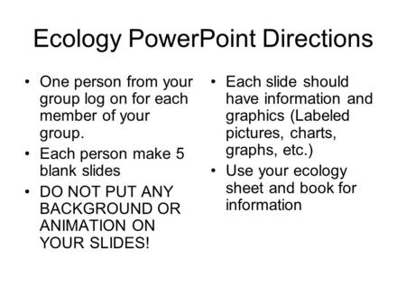 Ecology PowerPoint Directions One person from your group log on for each member of your group. Each person make 5 blank slides DO NOT PUT ANY BACKGROUND.