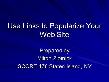 Use Links to Popularize Your Web Site Prepared by Milton Zlotnick SCORE 476 Staten Island, NY.