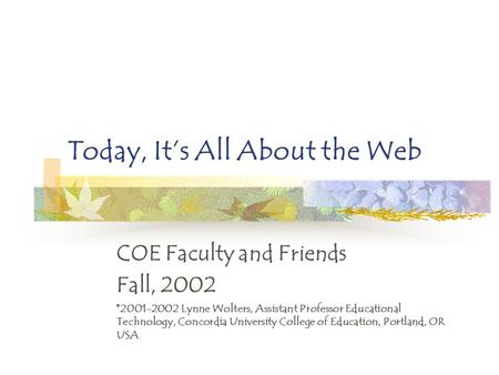 Today, It’s All About the Web COE Faculty and Friends Fall, 2002 ©2001-2002 Lynne Wolters, Assistant Professor Educational Technology, Concordia University.