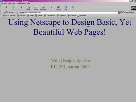 Using Netscape to Design Basic, Yet Beautiful Web Pages! With Designs by Dan EIL 301, spring 2000.
