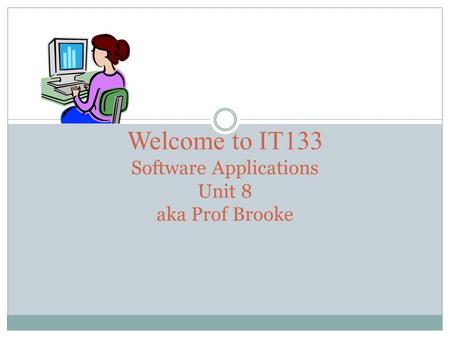 Welcome to IT133 Software Applications Unit 8 aka Prof Brooke.