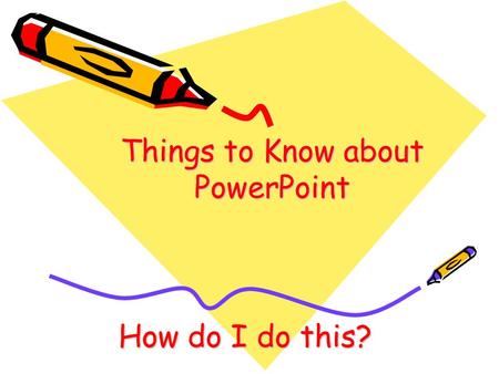 Things to Know about PowerPoint How do I do this?.