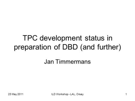 23 May 2011ILD Workshop - LAL, Orsay1 TPC development status in preparation of DBD (and further) Jan Timmermans.
