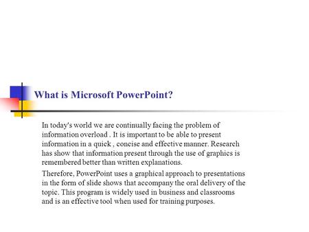 What is Microsoft PowerPoint? In today's world we are continually facing the problem of information overload. It is important to be able to present information.