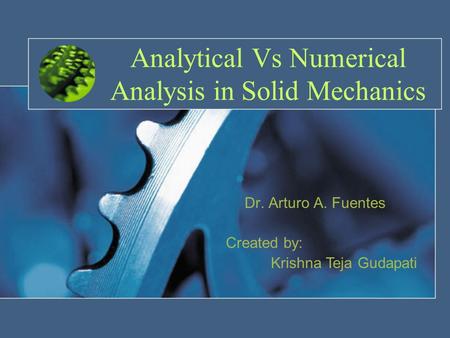 Analytical Vs Numerical Analysis in Solid Mechanics Dr. Arturo A. Fuentes Created by: Krishna Teja Gudapati.