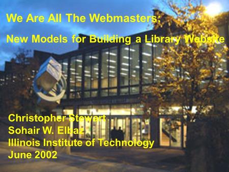 We Are All The Webmasters: New Models for Building a Library Website Christopher Stewart Sohair W. Elbaz Illinois Institute of Technology June 2002.