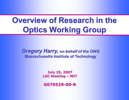 Overview of Research in the Optics Working Group Gregory Harry, on behalf of the OWG Massachusetts Institute of Technology July 25, 2007 LSC Meeting –