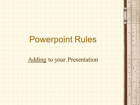 Powerpoint Rules Adding to your Presentation. Purpose of a Powerpoint Tool to help audience remember message Visual learners stay attentive Used as an.