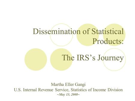 Dissemination of Statistical Products: The IRS’s Journey Martha Eller Gangi U.S. Internal Revenue Service, Statistics of Income Division ~May 13, 2008~