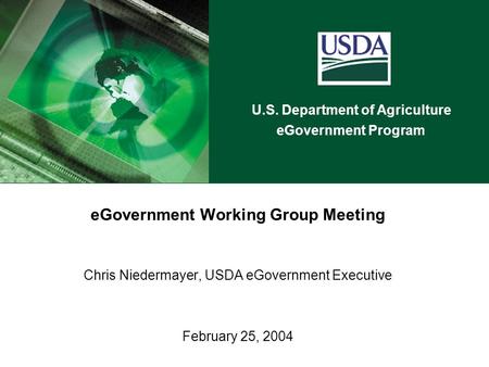 U.S. Department of Agriculture eGovernment Program eGovernment Working Group Meeting Chris Niedermayer, USDA eGovernment Executive February 25, 2004.