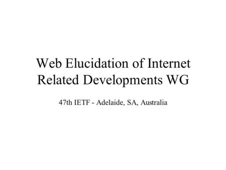 Web Elucidation of Internet Related Developments WG 47th IETF - Adelaide, SA, Australia.