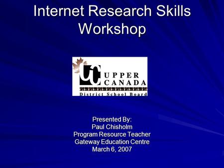 Internet Research Skills Workshop Presented By: Paul Chisholm Program Resource Teacher Gateway Education Centre March 6, 2007.