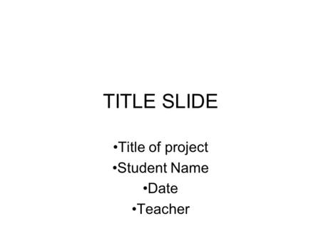 TITLE SLIDE Title of project Student Name Date Teacher.