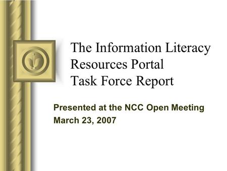 Presented at the NCC Open Meeting March 23, 2007 The Information Literacy Resources Portal Task Force Report.