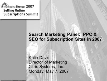 More data on this topic available from:: Search Marketing Panel: PPC & SEO for Subscription Sites in 2007 Katie Davis Director of Marketing Citrix Systems,