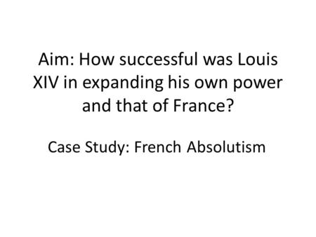 Aim: How successful was Louis XIV in expanding his own power and that of France? Case Study: French Absolutism.
