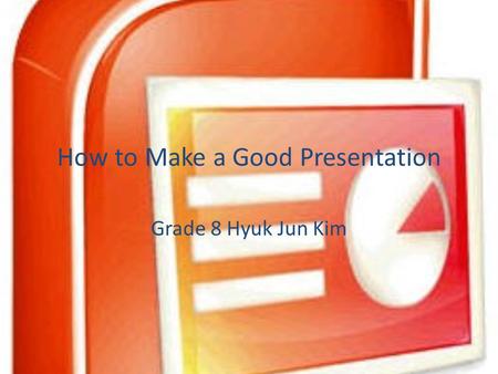 How to Make a Good Presentation Grade 8 Hyuk Jun Kim.