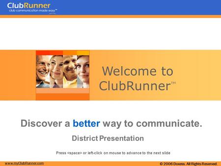 www.myClubRunner.com © 2006 Doxess. All Rights Reserved. Welcome to ClubRunner ™ Discover a better way to communicate. District Presentation Press or.