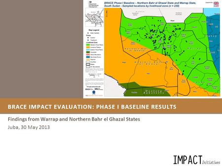 BRACE IMPACT EVALUATION: PHASE I BASELINE RESULTS Findings from Warrap and Northern Bahr el Ghazal States Juba, 30 May 2013.