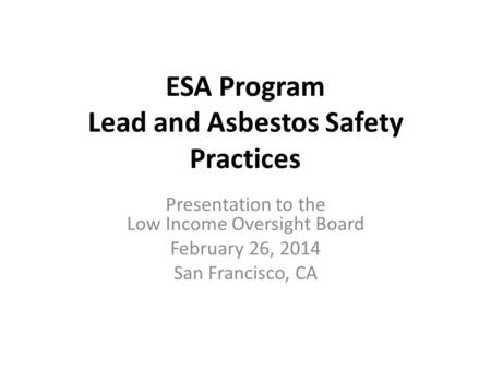 ESA Program Lead and Asbestos Safety Practices Presentation to the Low Income Oversight Board February 26, 2014 San Francisco, CA.