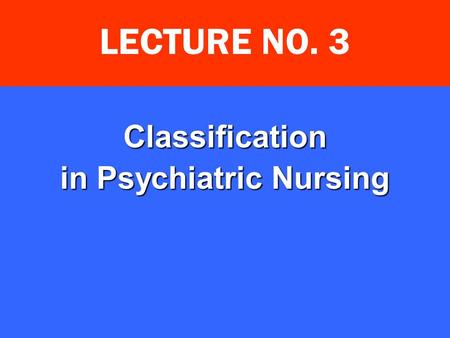 Classification in Psychiatric Nursing LECTURE NO. 3.