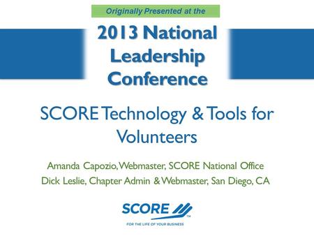 SCORE Technology & Tools for Volunteers 2013 National Leadership Conference Amanda Capozio, Webmaster, SCORE National Office Dick Leslie, Chapter Admin.
