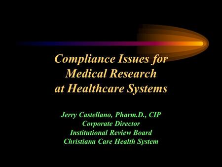 Compliance Issues for Medical Research at Healthcare Systems Jerry Castellano, Pharm.D., CIP Corporate Director Institutional Review Board Christiana Care.