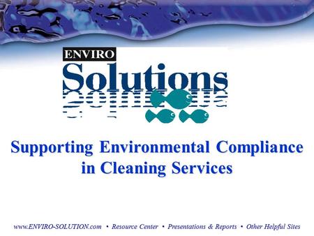Supporting Environmental Compliance in Cleaning Services www.ENVIRO-SOLUTION.com Resource Center Presentations & Reports Other Helpful Sites.