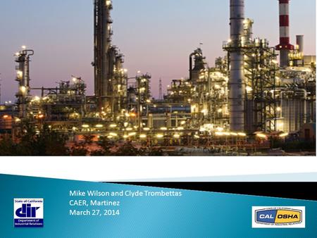 DIR & Cal/OSHA: Refinery Sector Update Mike Wilson and Clyde Trombettas CAER, Martinez March 27, 2014.