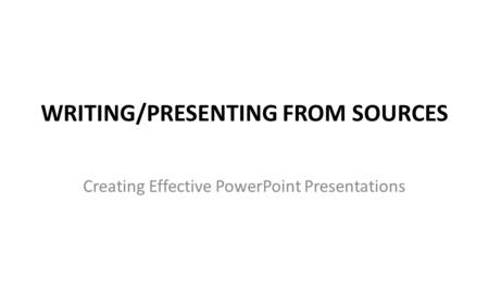 WRITING/PRESENTING FROM SOURCES Creating Effective PowerPoint Presentations.