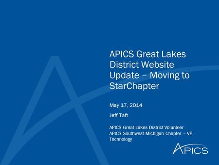 APICS Great Lakes District Website Update – Moving to StarChapter Jeff Taft APICS Great Lakes District Volunteer APICS Southwest Michigan Chapter – VP.