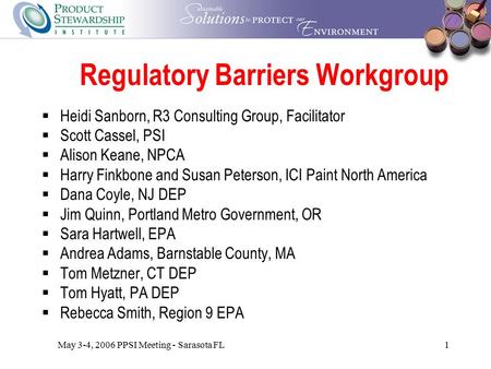 May 3-4, 2006 PPSI Meeting - Sarasota FL1 Regulatory Barriers Workgroup  Heidi Sanborn, R3 Consulting Group, Facilitator  Scott Cassel, PSI  Alison.