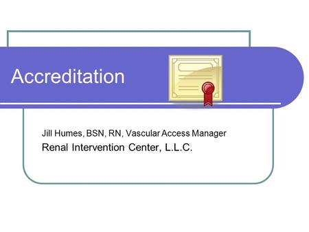 Accreditation Jill Humes, BSN, RN, Vascular Access Manager Renal Intervention Center, L.L.C.