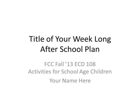 Title of Your Week Long After School Plan FCC Fall ’13 ECD 108 Activities for School Age Children Your Name Here.