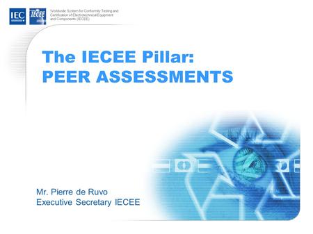 Worldwide System for Conformity Testing and Certification of Electrotechnical Equipment and Components (IECEE) The IECEE Pillar: PEER ASSESSMENTS Mr. Pierre.
