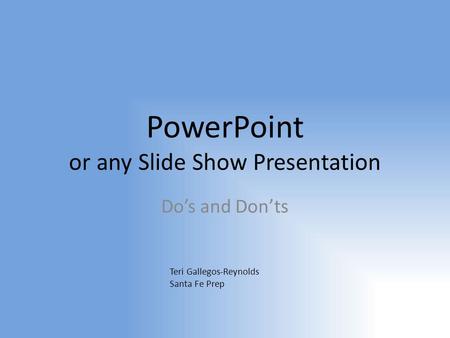 PowerPoint or any Slide Show Presentation Do’s and Don’ts Teri Gallegos-Reynolds Santa Fe Prep.