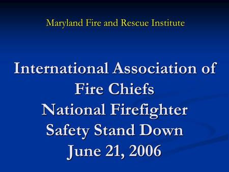 International Association of Fire Chiefs National Firefighter Safety Stand Down June 21, 2006 Maryland Fire and Rescue Institute.