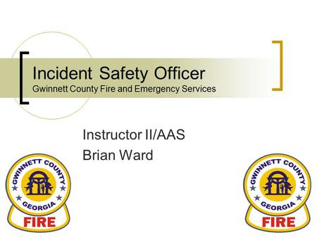 Incident Safety Officer Gwinnett County Fire and Emergency Services Instructor II/AAS Brian Ward.
